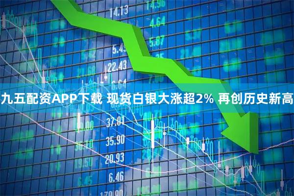 九五配资APP下载 现货白银大涨超2% 再创历史新高