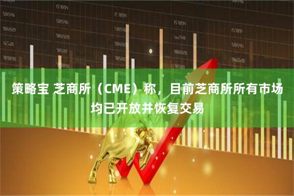 策略宝 芝商所（CME）称，目前芝商所所有市场均已开放并恢复交易