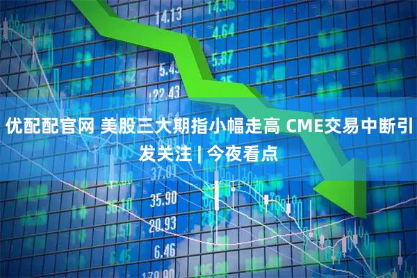 优配配官网 美股三大期指小幅走高 CME交易中断引发关注 | 今夜看点