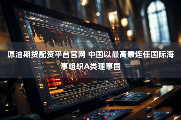 原油期货配资平台官网 中国以最高票连任国际海事组织A类理事国