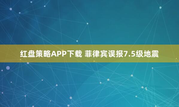 红盘策略APP下载 菲律宾误报7.5级地震