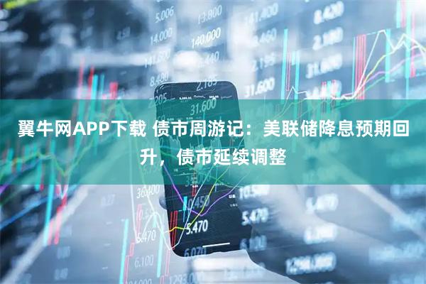 翼牛网APP下载 债市周游记：美联储降息预期回升，债市延续调整