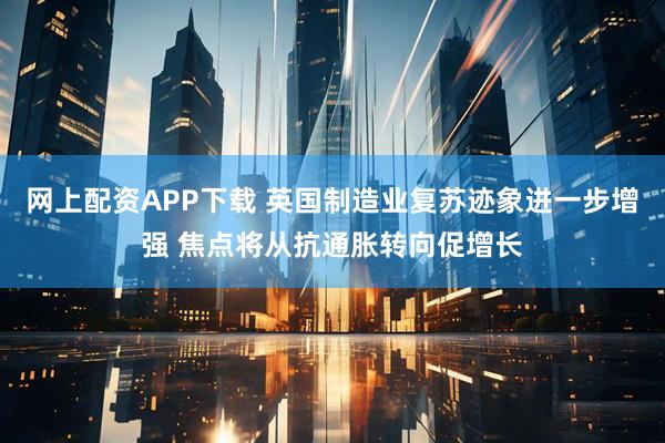 网上配资APP下载 英国制造业复苏迹象进一步增强 焦点将从抗通胀转向促增长