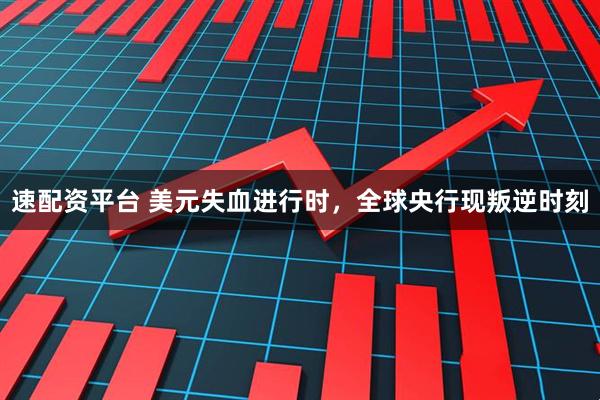 速配资平台 美元失血进行时，全球央行现叛逆时刻
