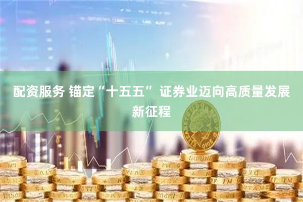 配资服务 锚定“十五五” 证券业迈向高质量发展新征程