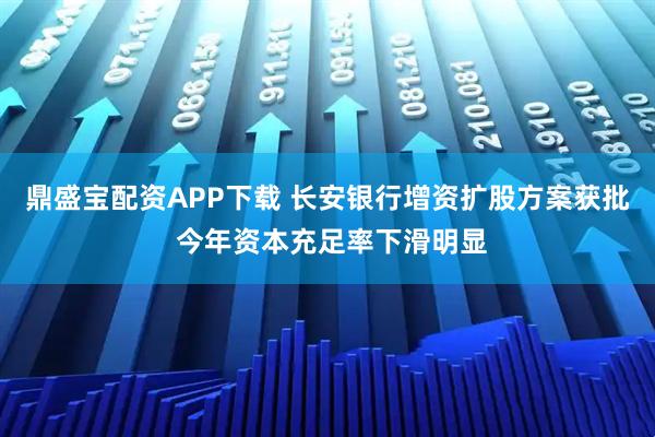 鼎盛宝配资APP下载 长安银行增资扩股方案获批 今年资本充足率下滑明显