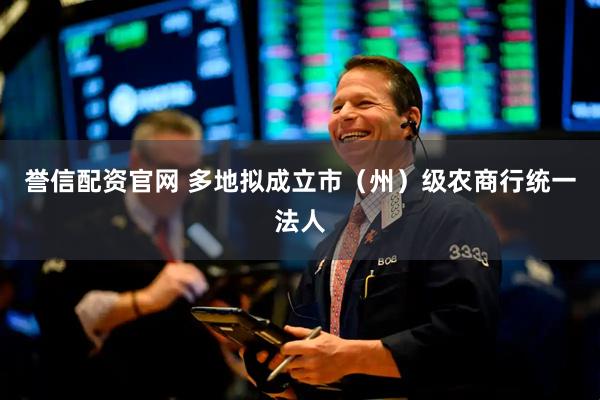 誉信配资官网 多地拟成立市（州）级农商行统一法人