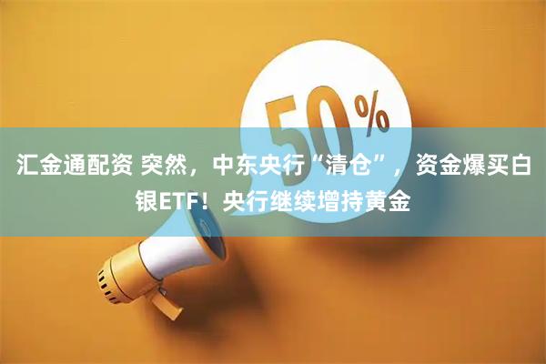 汇金通配资 突然，中东央行“清仓”，资金爆买白银ETF！央行继续增持黄金
