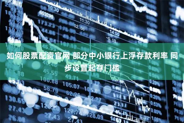 如何股票配资官网 部分中小银行上浮存款利率 同步设置起存门槛