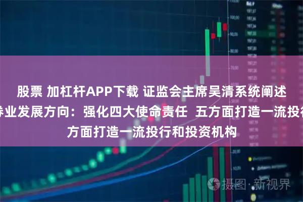 股票 加杠杆APP下载 证监会主席吴清系统阐述未来五年证券业发展方向：强化四大使命责任  五方面打造一流投行和投资机构