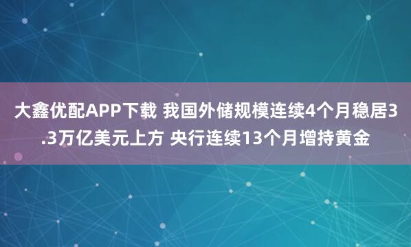 大鑫优配APP下载 我国外储规模连续4个月稳居3.3万亿美元上方 央行连续13个月增持黄金