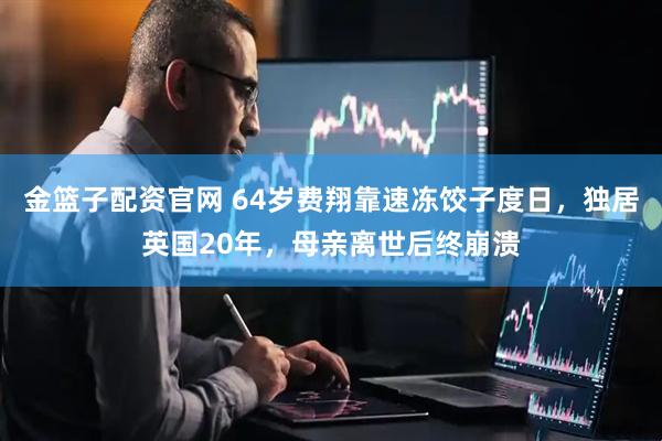 金篮子配资官网 64岁费翔靠速冻饺子度日，独居英国20年，母亲离世后终崩溃