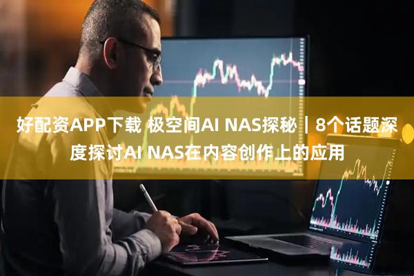 好配资APP下载 极空间AI NAS探秘｜8个话题深度探讨AI NAS在内容创作上的应用