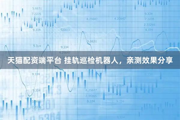 天猫配资端平台 挂轨巡检机器人，亲测效果分享
