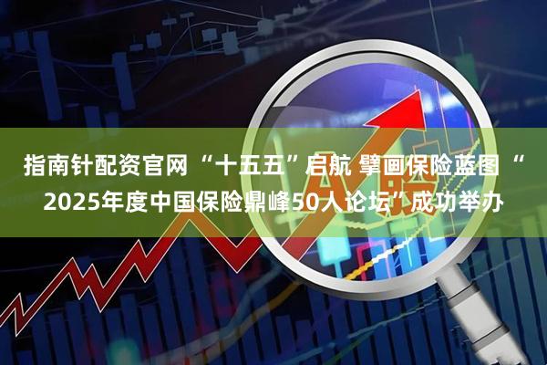 指南针配资官网 “十五五”启航 擘画保险蓝图 “2025年度中国保险鼎峰50人论坛”成功举办