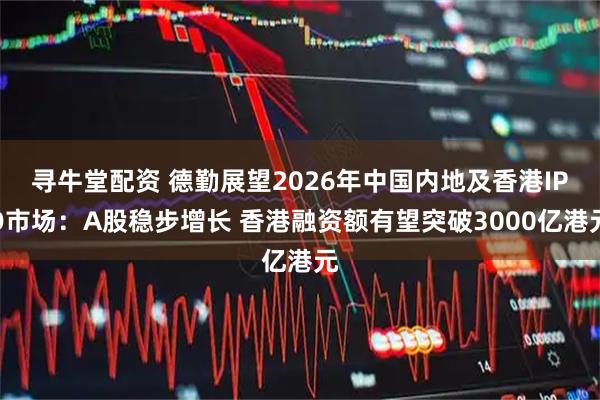 寻牛堂配资 德勤展望2026年中国内地及香港IPO市场：A股稳步增长 香港融资额有望突破3000亿港元