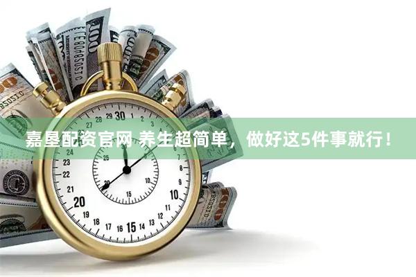 嘉垦配资官网 养生超简单，做好这5件事就行！