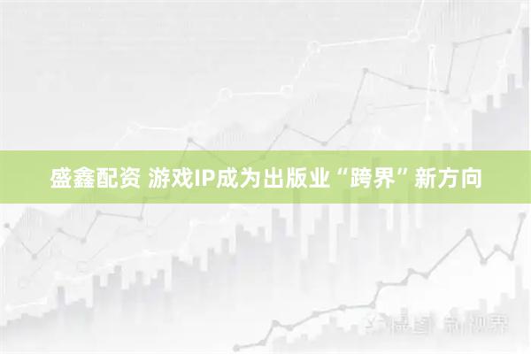 盛鑫配资 游戏IP成为出版业“跨界”新方向