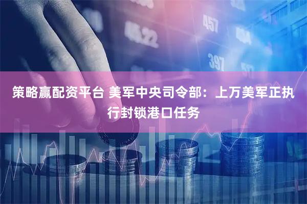 策略赢配资平台 美军中央司令部：上万美军正执行封锁港口任务