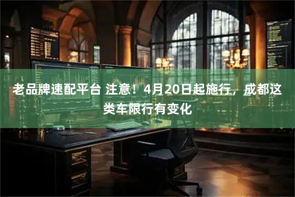 老品牌速配平台 注意！4月20日起施行，成都这类车限行有变化