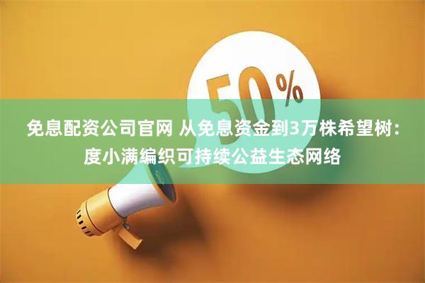 免息配资公司官网 从免息资金到3万株希望树：度小满编织可持续公益生态网络