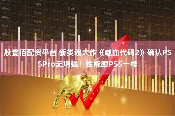 股壹佰配资平台 新类魂大作《噬血代码2》确认PS5Pro无增强！性能跟PS5一样