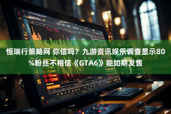 恒瑞行策略网 你信吗？九游资讯娱乐调查显示80%粉丝不相信《GTA6》能如期发售
