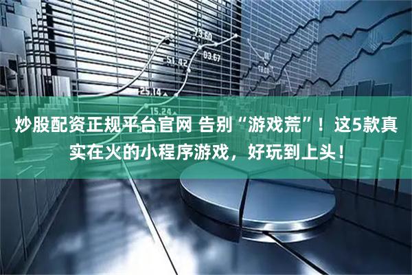 炒股配资正规平台官网 告别“游戏荒”！这5款真实在火的小程序游戏，好玩到上头！