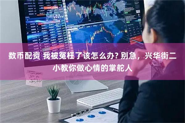 数币配资 我被冤枉了该怎么办? 别急，兴华街二小教你做心情的掌舵人