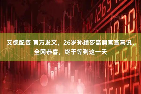 艾德配资 官方发文，26岁孙颖莎高调官宣喜讯，全网恭喜，终于等到这一天