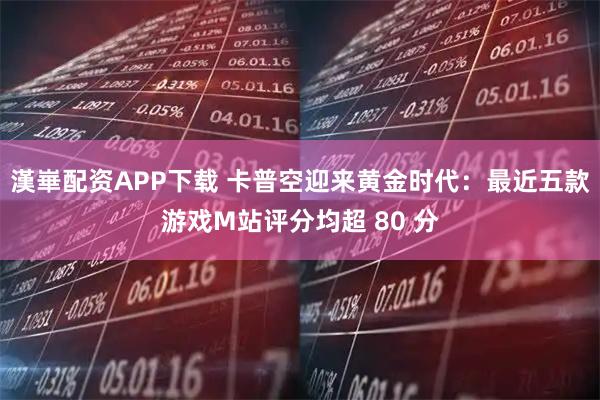 漢崋配资APP下载 卡普空迎来黄金时代：最近五款游戏M站评分均超 80 分