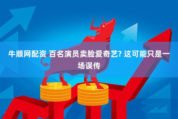 牛顺网配资 百名演员卖脸爱奇艺? 这可能只是一场误传