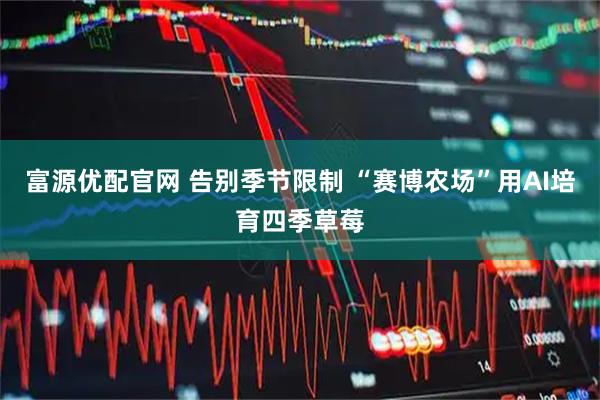 富源优配官网 告别季节限制 “赛博农场”用AI培育四季草莓