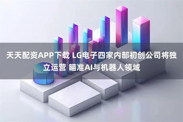 天天配资APP下载 LG电子四家内部初创公司将独立运营 瞄准AI与机器人领域