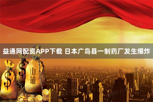益通网配资APP下载 日本广岛县一制药厂发生爆炸