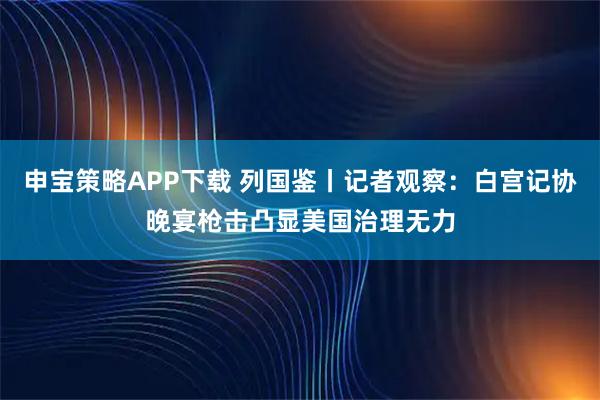 申宝策略APP下载 列国鉴丨记者观察：白宫记协晚宴枪击凸显美国治理无力