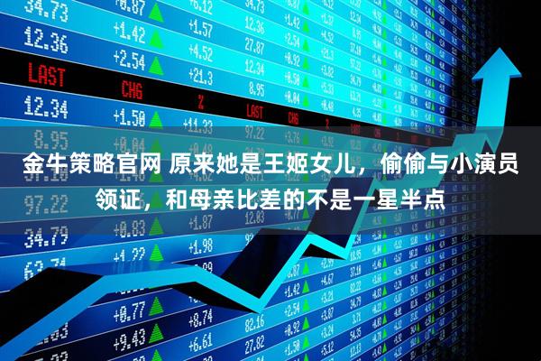 金牛策略官网 原来她是王姬女儿，偷偷与小演员领证，和母亲比差的不是一星半点