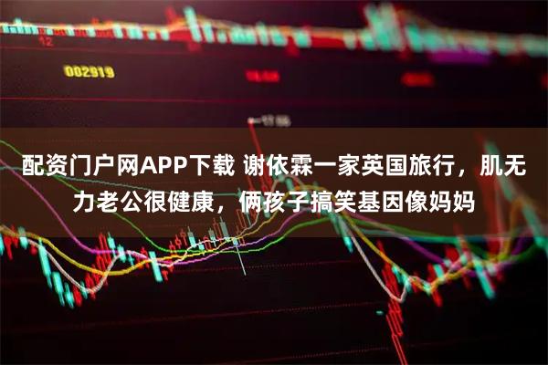 配资门户网APP下载 谢依霖一家英国旅行，肌无力老公很健康，俩孩子搞笑基因像妈妈