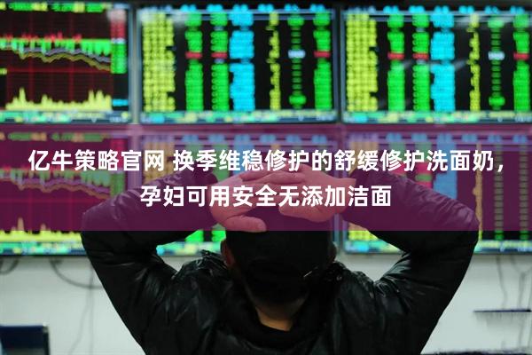 亿牛策略官网 换季维稳修护的舒缓修护洗面奶，孕妇可用安全无添加洁面