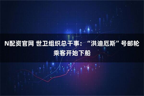 N配资官网 世卫组织总干事：“洪迪厄斯”号邮轮乘客开始下船