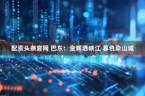 配资头条官网 巴东：金辉洒峡江 暮色染山城