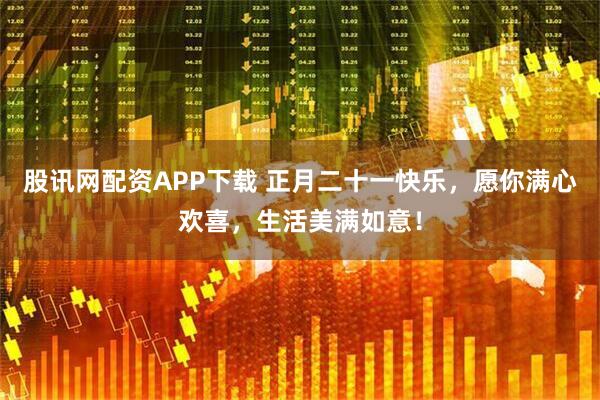 股讯网配资APP下载 正月二十一快乐，愿你满心欢喜，生活美满如意！