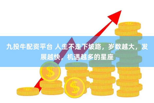 九投牛配资平台 人生不走下坡路，岁数越大，发展越快，机遇越多的星座