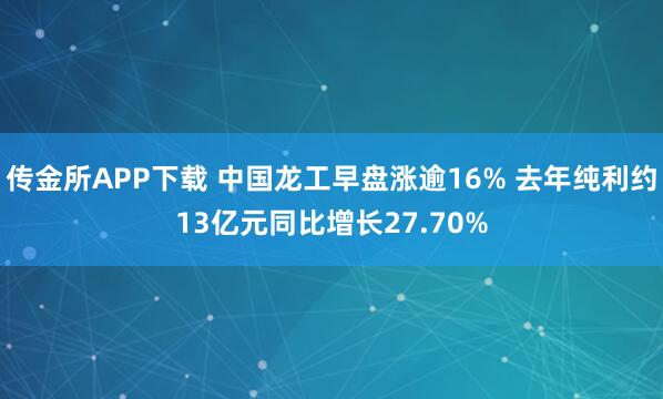 传金所APP下载 中国龙工早盘涨逾16% 去年纯利约13亿元同比增长27.70%