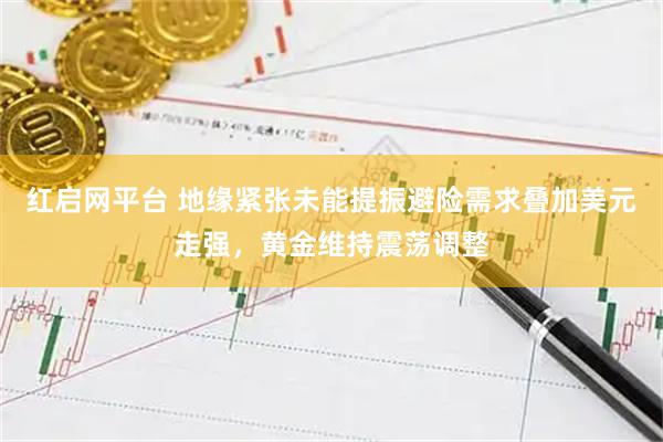 红启网平台 地缘紧张未能提振避险需求叠加美元走强，黄金维持震荡调整