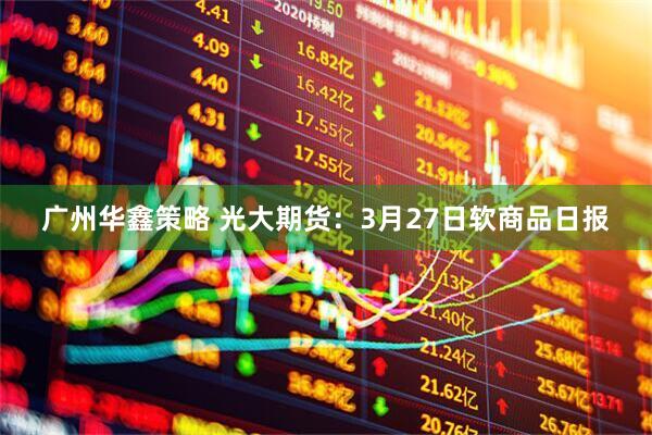 广州华鑫策略 光大期货：3月27日软商品日报