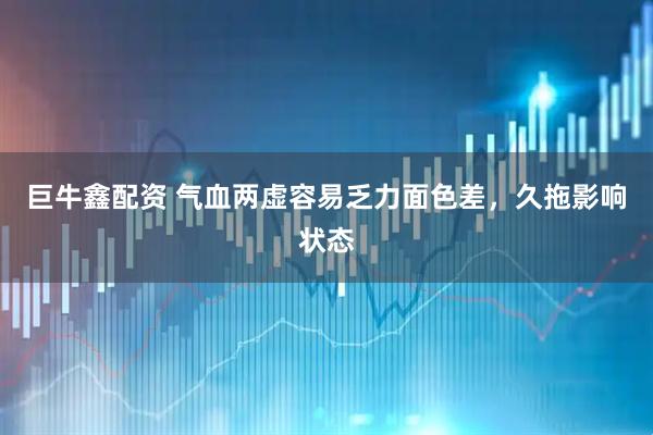 巨牛鑫配资 气血两虚容易乏力面色差，久拖影响状态