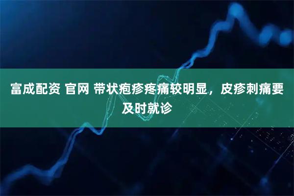 富成配资 官网 带状疱疹疼痛较明显，皮疹刺痛要及时就诊