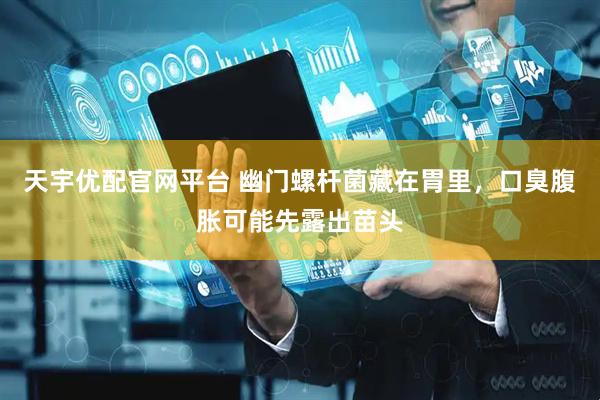 天宇优配官网平台 幽门螺杆菌藏在胃里，口臭腹胀可能先露出苗头