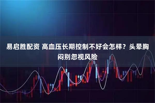 易启胜配资 高血压长期控制不好会怎样？头晕胸闷别忽视风险